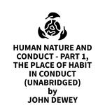 Human Nature And Conduct - Part 1, The Place of Habit in Conduct (UNABRIDGED)