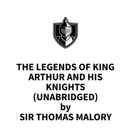 The Legends of King Arthur and His Knights (UNABRIDGED)