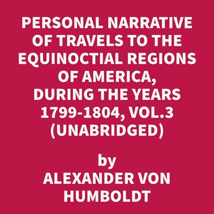 Personal Narrative of Travels to the Equinoctial Regions of America, During the Years 1799-1804, Vol.3 (UNABRIDGED)