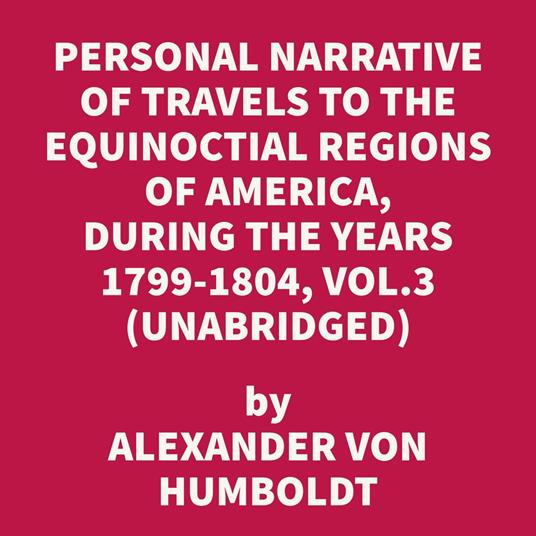 Personal Narrative of Travels to the Equinoctial Regions of America, During the Years 1799-1804, Vol.3 (UNABRIDGED)