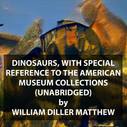 Dinosaurs, With Special Reference to the American Museum Collections (UNABRIDGED)