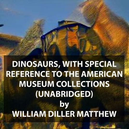 Dinosaurs, With Special Reference to the American Museum Collections (UNABRIDGED)