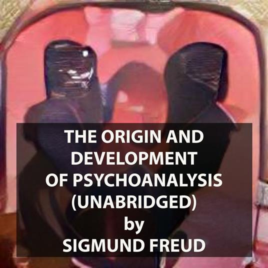 The Origin and Development of Psychoanalysis (UNABRIDGED)
