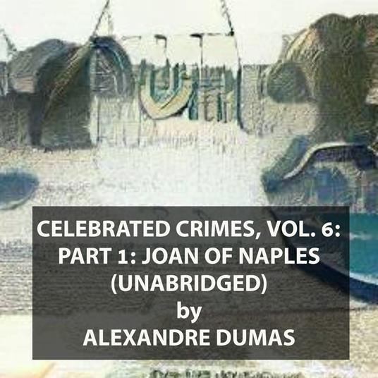 Celebrated Crimes, Vol. 6: Part 1: Joan of Naples (UNABRIDGED)