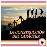 La Construcción del Carácter