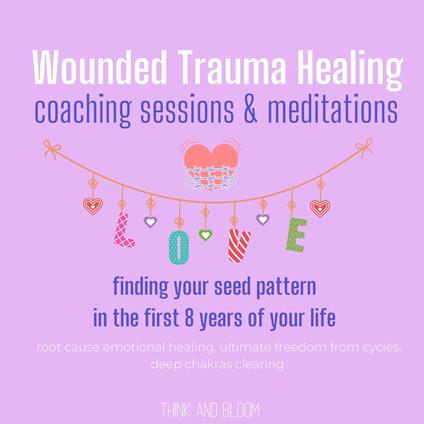 Wounded Trauma Healing coaching sessions & meditations Finding your seed pattern in the first 8 years of your life