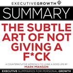 Summary: The Subtle Art of Not Giving a F*ck – A Counterintuitive Approach to Living a Good Life by Mark Manson