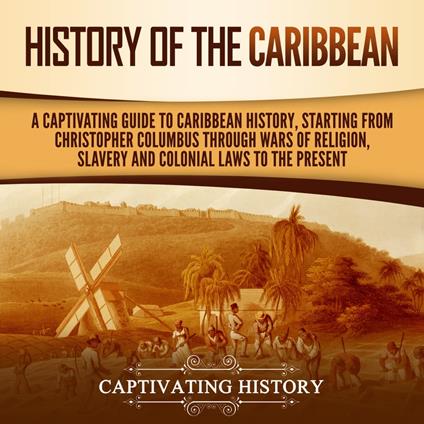 History of the Caribbean: A Captivating Guide to Caribbean History, Starting from Christopher Columbus through the Wars of Religion, Slavery, and Colonial Laws to the Present