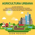 Agricultura urbana: La guía definitiva para convertirse en un agricultor de ciudad, con consejos para cultivar alimentos, compostaje y jardinería en su azotea, balcón, terraza e interiores
