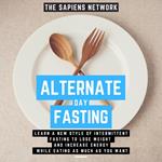 Alternate Day Fasting - Learn A New Style Of Intermittent Fasting To Lose Weight And Increase Energy While Eating As Much As You Want