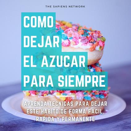 Como Dejar De Comer Azucar Para Siempre - Aprende Tecnicas Para Dejar Este Habito De Manera Facil, Rapida Y Permanente