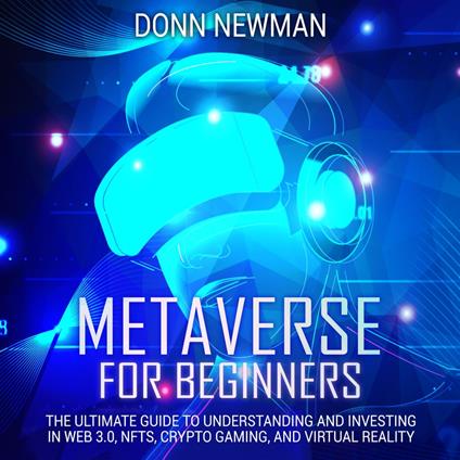 Metaverse for Beginners: The Ultimate Guide to Understanding and Investing in Web 3.0, NFTs, Crypto Gaming, and Virtual Reality