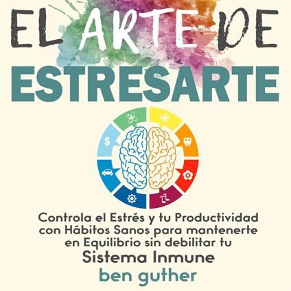 El Arte de Estresarte: Controla el Estrés y tu Productividad con Hábitos sanos para mantenerte en Equilibrio sin debilitar tu Sistema Inmune