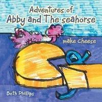 Adventures of Abby and the Seahorse Make Cheese - Beth Phillips - cover
