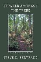 To Walk Amongst the Trees: Collected Haiku - Steve K Bertrand - cover