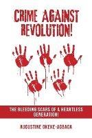 Crime Against Revolution!: The Bleeding Scars of a Heartless Generation! - Augustine Okeke-Agbaga - cover