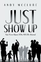 Just Show Up: You Never Know Who Will Be Blessed - Andy McClure - cover