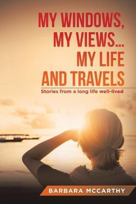 My Windows, My Views ... My Life and Travels: Stories from a Long Life Well-Lived - Barbara McCarthy - cover