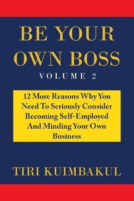 Be Your Own Boss: 12 More Reasons Why You Need to Seriously Consider Becoming Self-Employed and Minding Your Own Business - Tiri Kuimbakul - cover