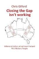 Closing the Gap Isn't Working: Billions of Dollars of Aid Hasn't Helped First Nations People - Chris Gilford - cover