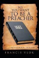 So, You Want to Be a Preacher: . . . Called to Preach. . . (Acts 16:10) - Francis Vlok - cover