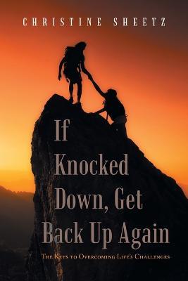 If Knocked Down, Get Back up Again: The Keys to Overcoming Life's Challenges - Christine Sheetz - cover