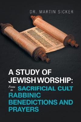 A Study of Jewish Worship: from Sacrificial Cult to Rabbinic Benedictions and Prayers - Martin Sicker - cover