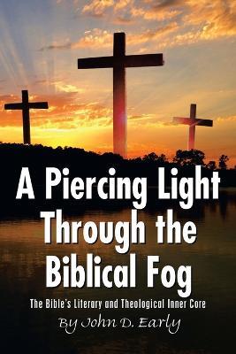 A Piercing Light Through the Biblical Fog: The Bible's Literary and Theological Inner Core - John D Early - cover