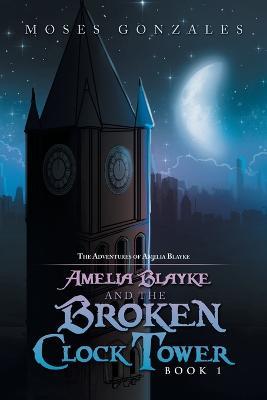 Amelia Blayke and the Broken Clock Tower - Moses Gonzales - cover
