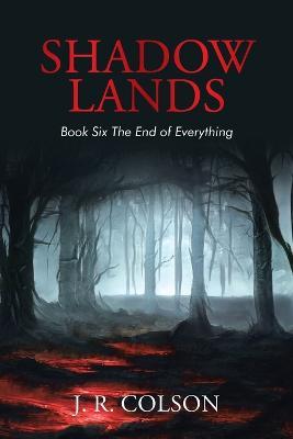 Shadow Lands Book Six the End of Everything - J R Colson - cover