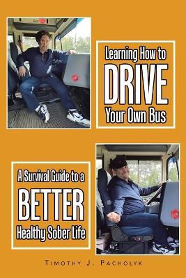 Learning How to Drive Your Own Bus: A Survival Guide to a Better Healthy Sober Life - Timothy J Pacholyk - cover