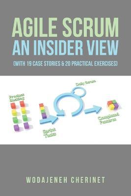 Agile Scrum An Insider View: (With 19 Case Stories & 20 Practical Exercises) - Wodajeneh Cherinet - cover