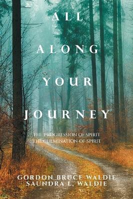 All Along Your Journey: The Progression of Spirit the Culmination of Spirit - Gordon Bruce Waldie,Saundra L Waldie - cover