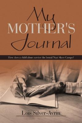 My Mother's Journal: How Does a Child Alone Survive the Brutal Nazi Slave Camps? - Lois Silver-Avrin - cover