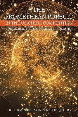 The Promethean Pursuit in the Us-China Competition for Global Technological Leadership - Khor Eng Lee,Aaron Khor,Bruno Khor - cover