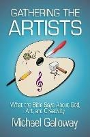 Gathering the Artists: What the Bible Says About God, Art, and Creativity - Michael Galloway - cover
