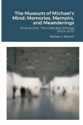 The Museum of Michael's Mind - Volume One: Memories, Memoirs, and Meanderings - Michael a Horvich - cover