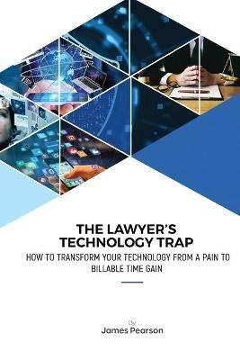 The Lawyer's Technology Trap: How to Transform Your Technology From a Pain to Billable Time Gain - James Pearson - cover