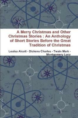 A Merry Christmas and Other Christmas Stories : An Anthology of Short Stories Before the Great Tradition of Christmas - Louisa Alcott,Dickens Charles,Twain Mark - cover