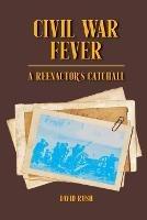 Civil War Fever: A Reenactor's Catchall - David Rush - cover