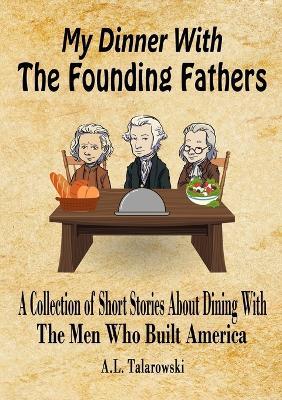 My Dinner With The Founding Fathers: A Collection of Short Stories About Dining With The Men Who Built America - A L Talarowski - cover