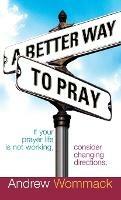 A Better Way to Pray: If Your Prayer Life Is Not Working, Consider Changing Directions - Andrew Wommack - cover