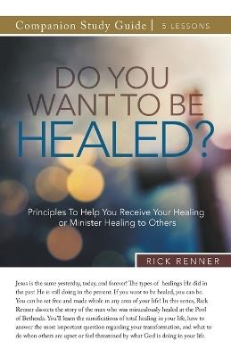 Do You Want To Be Healed? Study Guide: Principles To Help You Receive Your Healing or Minister Healing to Others - Rick Renner - cover