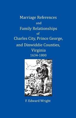 Marriage References and Family Relationships of Charles City, Prince George, and Dinwiddie Counties, Virginia, 1634-1800 - F Edward Wright - cover