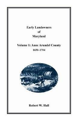 Early Landowners of Maryland: Volume 1, Anne Arundel County, 1650-1704 - Robert Hall - cover