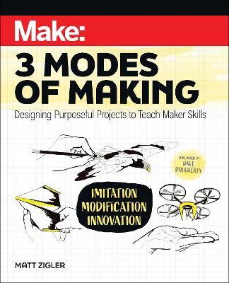 Make: Three Modes of Making: Designing Purposeful Projects to Teach Maker Skills - Matt Zigler - cover