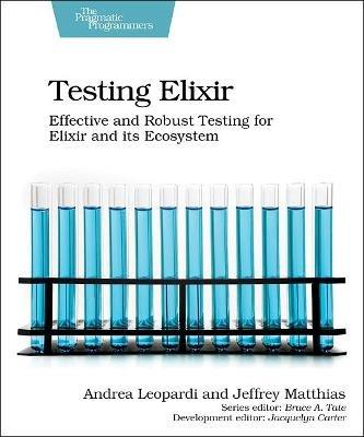 Testing Elixir: Effective and Robust Testing for Elixir and its Ecosystem - Andrea Leopardi,Jeffrey Matthias - cover
