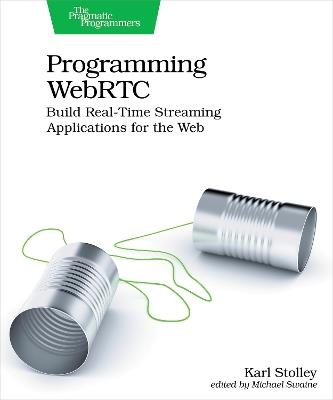 Programming WebRTC: Build Real-Time Streaming Applications for the Web - Karl Stolley - cover