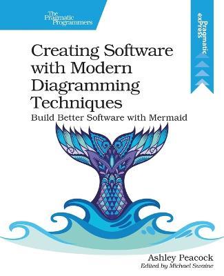 Creating Software with Modern Diagramming Techniques: Build Better Software with Mermaid - Ashley Peacock - cover