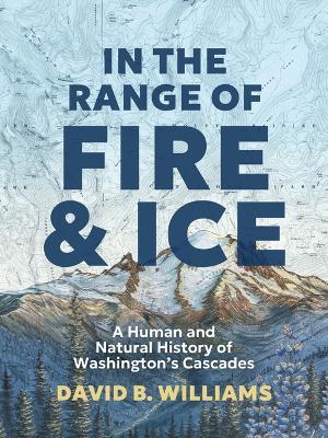 In the Range of Fire and Ice: A Human and Natural History of Washington's Cascades - David B Williams - cover